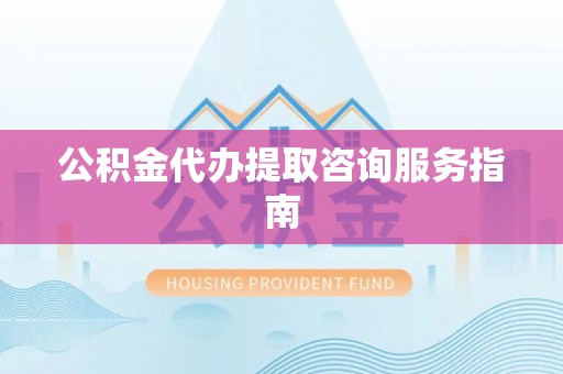 肥乡公积金代办提取咨询服务指南