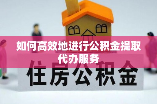 肥乡如何高效地进行公积金提取代办服务