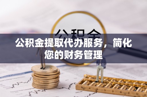 肥乡公积金提取代办服务，简化您的财务管理