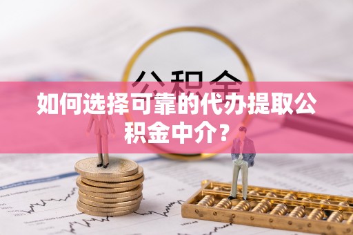 肥乡如何选择可靠的代办提取公积金中介？