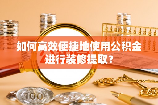 肥乡如何高效便捷地使用公积金进行装修提取？