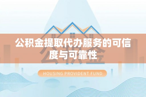 肥乡公积金提取代办服务的可信度与可靠性