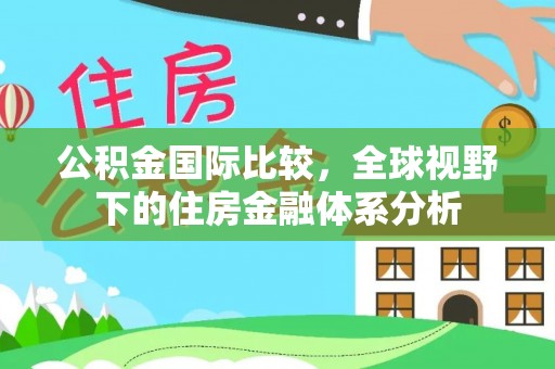 肥乡公积金国际比较，全球视野下的住房金融体系分析